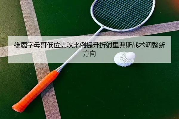 雄鹿字母哥低位进攻比例提升折射里弗斯战术调整新方向