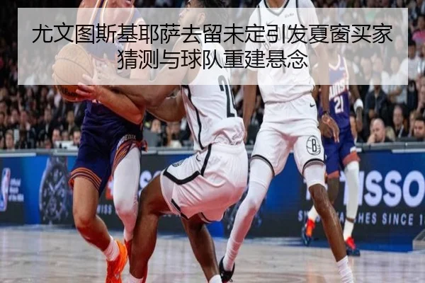 尤文图斯基耶萨去留未定引发夏窗买家猜测与球队重建悬念