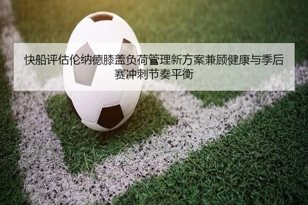快船评估伦纳德膝盖负荷管理新方案兼顾健康与季后赛冲刺节奏平衡