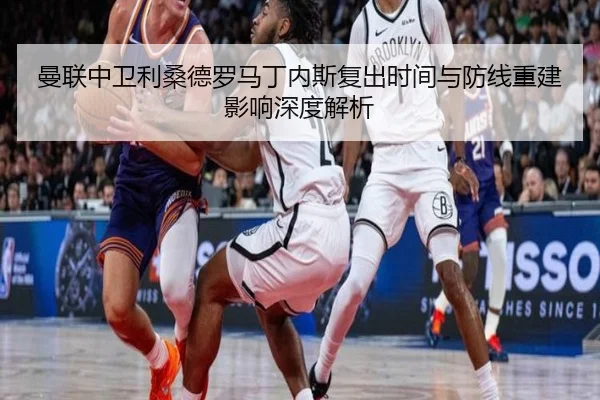 曼联中卫利桑德罗马丁内斯复出时间与防线重建影响深度解析