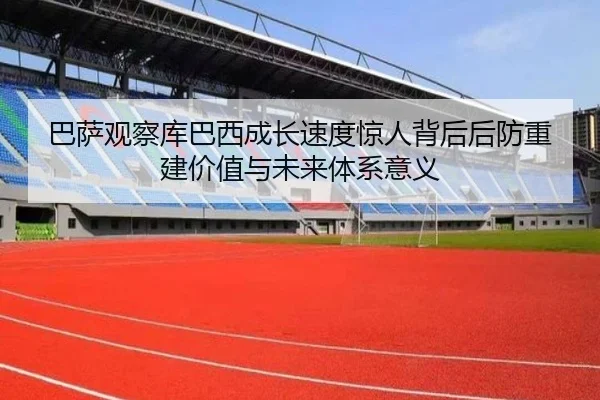 巴萨观察库巴西成长速度惊人背后后防重建价值与未来体系意义