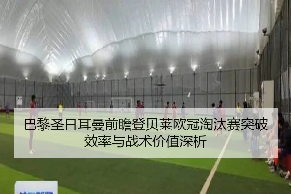 巴黎圣日耳曼前瞻登贝莱欧冠淘汰赛突破效率与战术价值深析