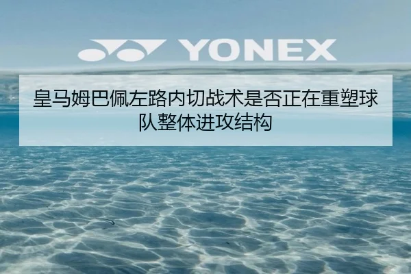 皇马姆巴佩左路内切战术是否正在重塑球队整体进攻结构