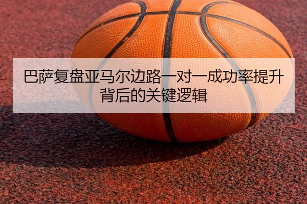 巴萨复盘亚马尔边路一对一成功率提升背后的关键逻辑