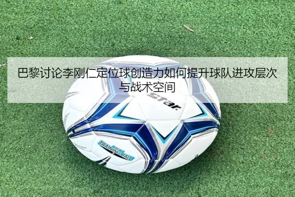 巴黎讨论李刚仁定位球创造力如何提升球队进攻层次与战术空间