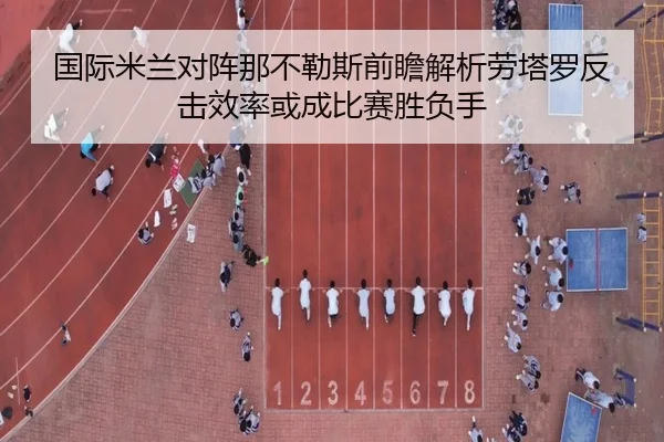 国际米兰对阵那不勒斯前瞻解析劳塔罗反击效率或成比赛胜负手