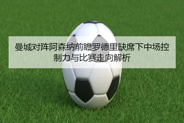 曼城对阵阿森纳前瞻罗德里缺席下中场控制力与比赛走向解析