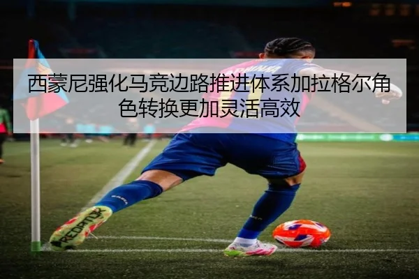 西蒙尼强化马竞边路推进体系加拉格尔角色转换更加灵活高效