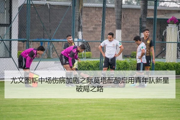尤文图斯中场伤病加剧之际莫塔酝酿启用青年队新星破局之路